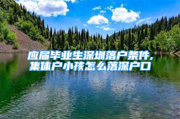 应届毕业生深圳落户条件,集体户小孩怎么落深户口