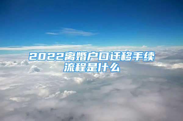 2022离婚户口迁移手续流程是什么