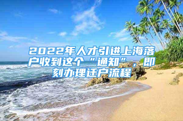 2022年人才引进上海落户收到这个“通知”，即刻办理迁户流程