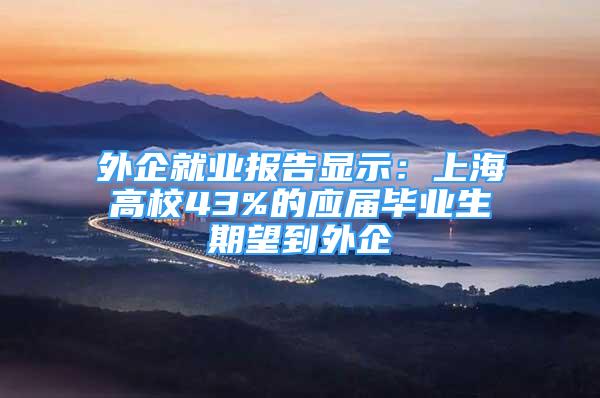 外企就业报告显示：上海高校43%的应届毕业生期望到外企