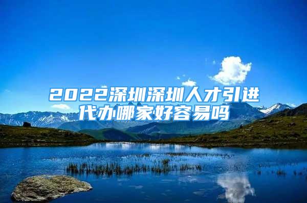 2022深圳深圳人才引进代办哪家好容易吗