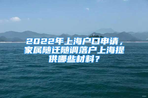 2022年上海户口申请，家属随迁随调落户上海提供哪些材料？