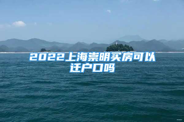 2022上海崇明买房可以迁户口吗