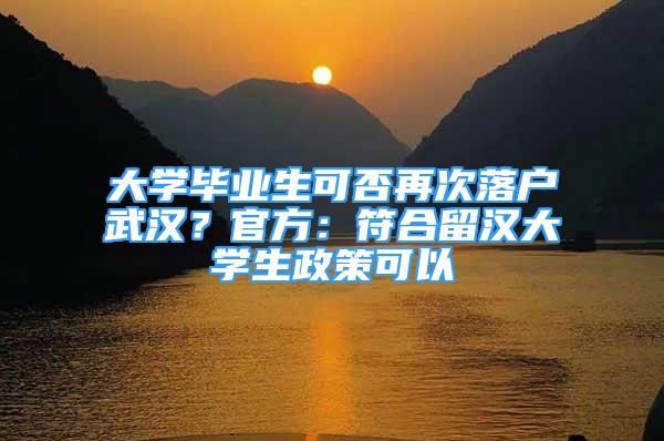 大学毕业生可否再次落户武汉？官方：符合留汉大学生政策可以