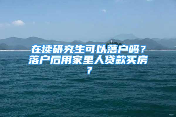 在读研究生可以落户吗？落户后用家里人贷款买房？