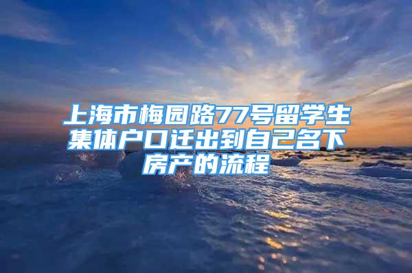 上海市梅园路77号留学生集体户口迁出到自己名下房产的流程