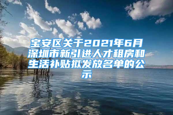 宝安区关于2021年6月深圳市新引进人才租房和生活补贴拟发放名单的公示