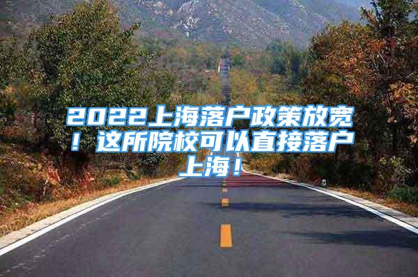 2022上海落户政策放宽！这所院校可以直接落户上海！