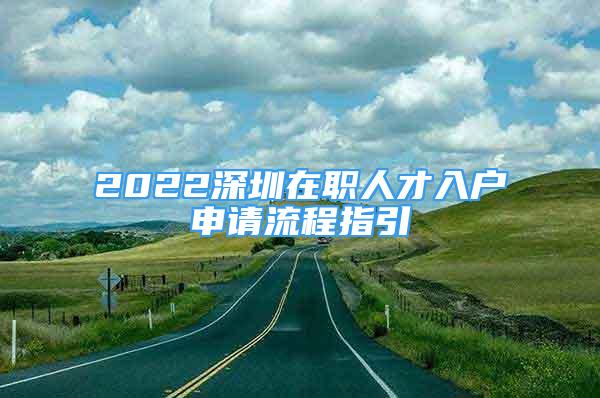 2022深圳在职人才入户申请流程指引