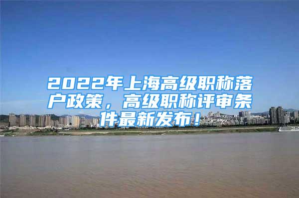 2022年上海高级职称落户政策，高级职称评审条件最新发布！