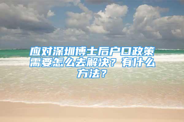 应对深圳博士后户口政策需要怎么去解决？有什么方法？