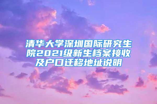 清华大学深圳国际研究生院2021级新生档案接收及户口迁移地址说明