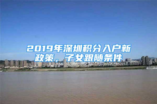 2019年深圳积分入户新政策，子女跟随条件