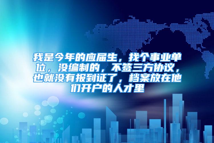 我是今年的应届生，找个事业单位，没编制的，不签三方协议，也就没有报到证了，档案放在他们开户的人才里