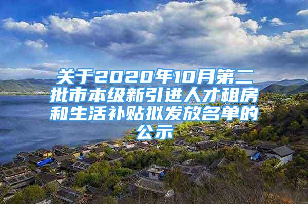 关于2020年10月第二批市本级新引进人才租房和生活补贴拟发放名单的公示