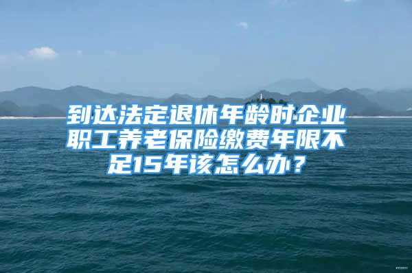 到达法定退休年龄时企业职工养老保险缴费年限不足15年该怎么办？