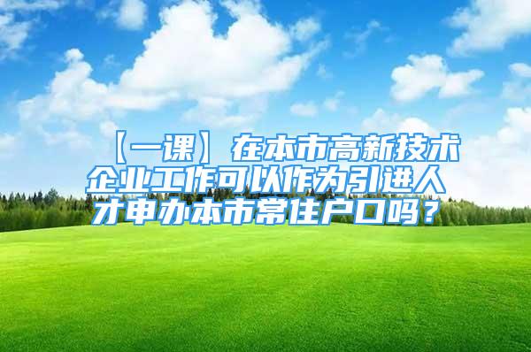 【一课】在本市高新技术企业工作可以作为引进人才申办本市常住户口吗？