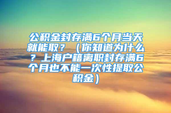 公积金封存满6个月当天就能取？（你知道为什么？上海户籍离职封存满6个月也不能一次性提取公积金）