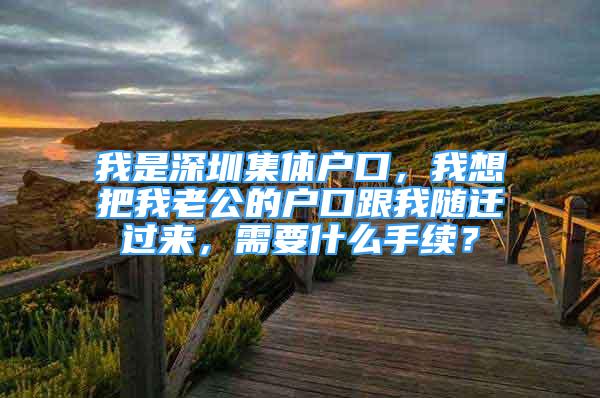 我是深圳集体户口，我想把我老公的户口跟我随迁过来，需要什么手续？