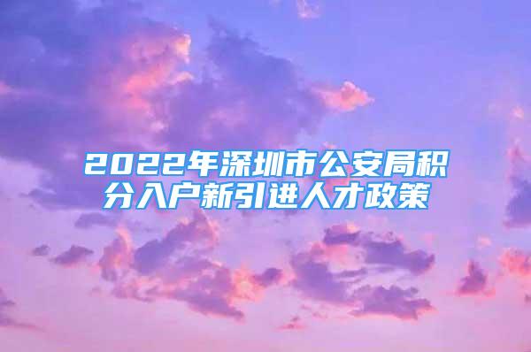 2022年深圳市公安局积分入户新引进人才政策