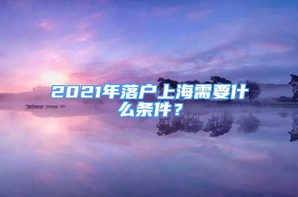 2021年落户上海需要什么条件？