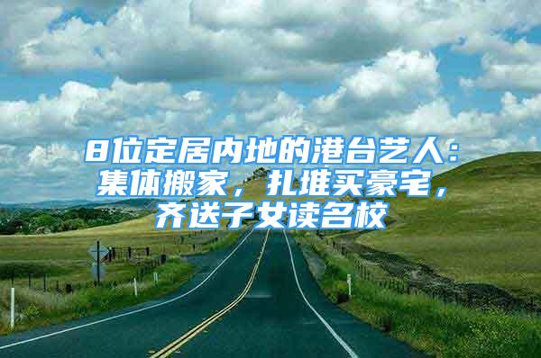 8位定居内地的港台艺人：集体搬家，扎堆买豪宅，齐送子女读名校