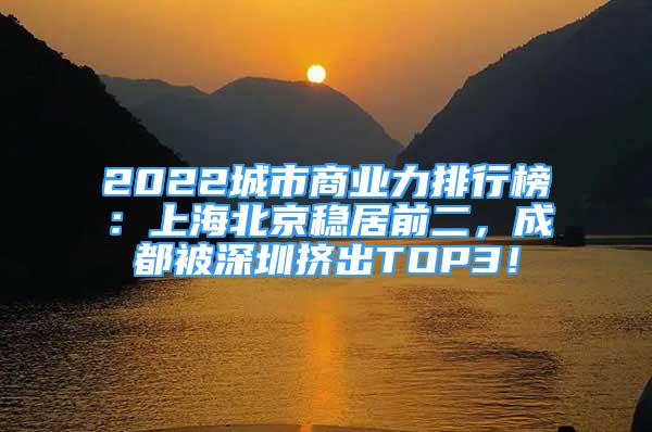 2022城市商业力排行榜：上海北京稳居前二，成都被深圳挤出TOP3！