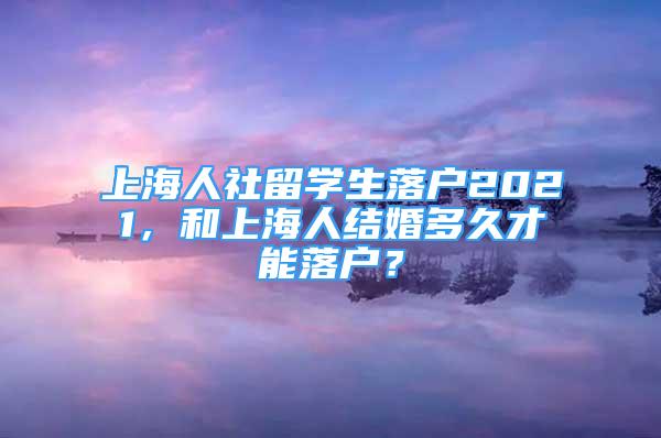 上海人社留学生落户2021，和上海人结婚多久才能落户？