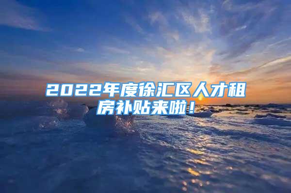 2022年度徐汇区人才租房补贴来啦！