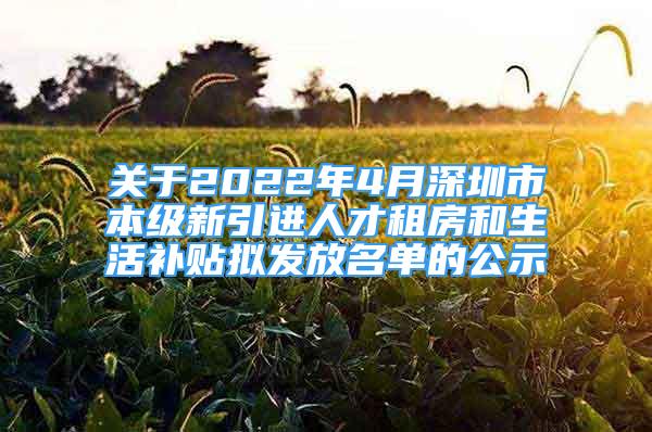 关于2022年4月深圳市本级新引进人才租房和生活补贴拟发放名单的公示