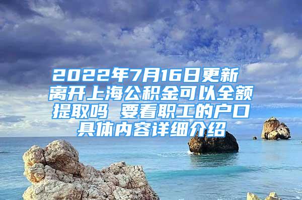 2022年7月16日更新 离开上海公积金可以全额提取吗 要看职工的户口具体内容详细介绍