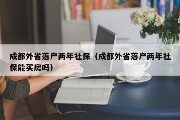 成都外省落户两年社保（成都外省落户两年社保能买房吗）