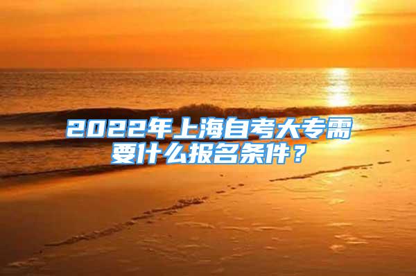 2022年上海自考大专需要什么报名条件？