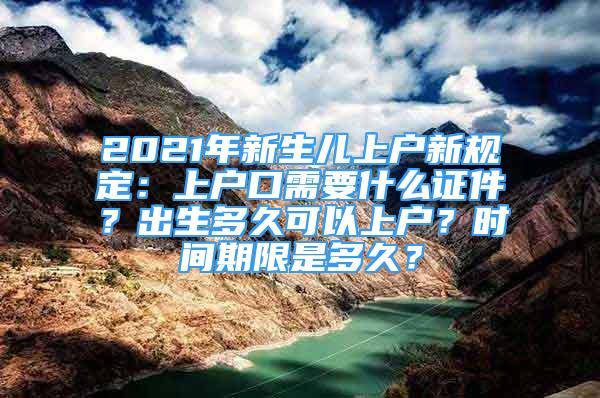 2021年新生儿上户新规定：上户口需要什么证件？出生多久可以上户？时间期限是多久？