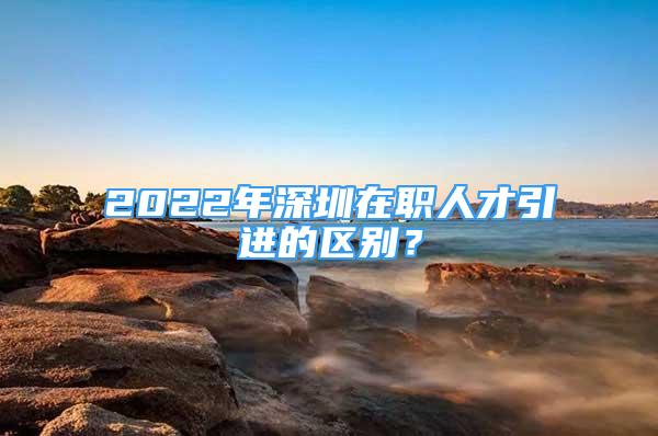 2022年深圳在职人才引进的区别？