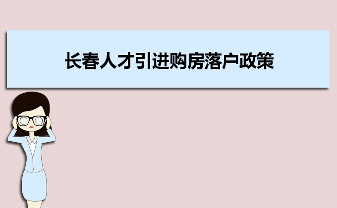 2022年长春人才引进购房落户政策,长春人才落户买房补贴有那些 