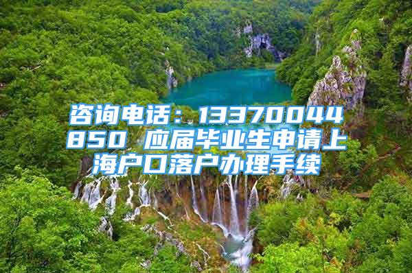 咨询电话：13370044850 应届毕业生申请上海户口落户办理手续