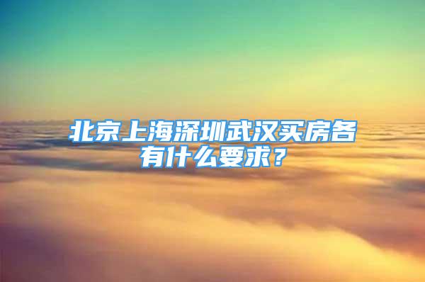 北京上海深圳武汉买房各有什么要求？