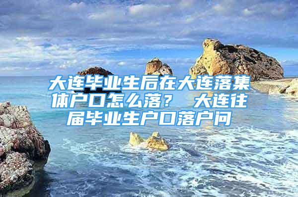 大连毕业生后在大连落集体户口怎么落？ 大连往届毕业生户口落户问