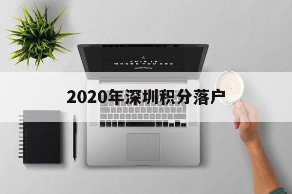 2020年深圳积分落户(深圳积分落户条件2020年新规) 深圳核准入户