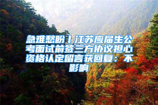 急难愁盼丨江苏应届生公考面试前签三方协议担心资格认定留言获回复：不影响