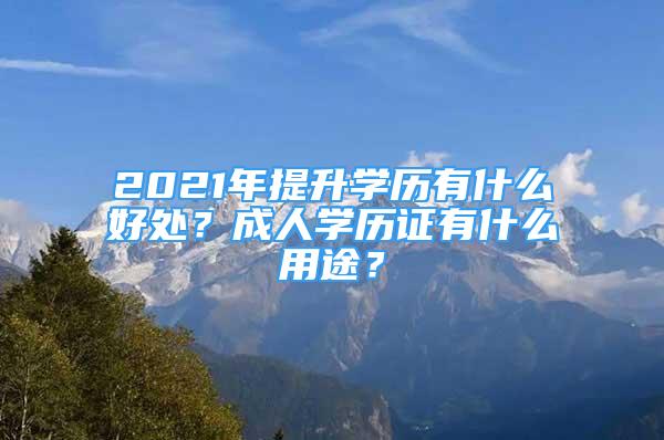 2021年提升学历有什么好处？成人学历证有什么用途？