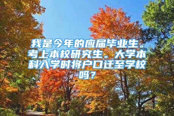 我是今年的应届毕业生。考上本校研究生。大学本科入学时将户口迁至学校吗？