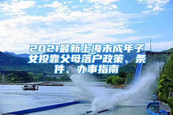 2021最新上海未成年子女投靠父母落户政策、条件、办事指南