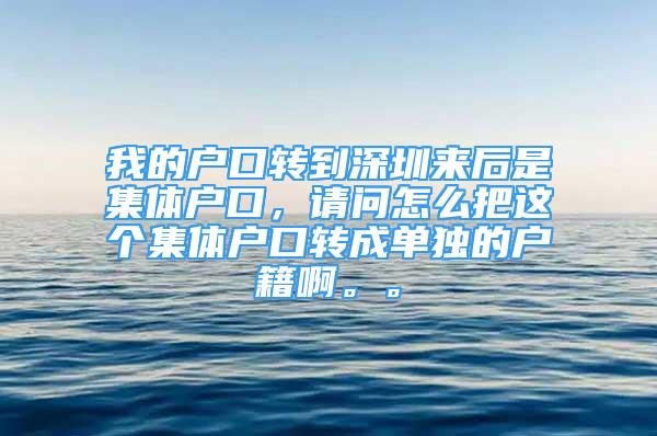 我的户口转到深圳来后是集体户口，请问怎么把这个集体户口转成单独的户籍啊。。