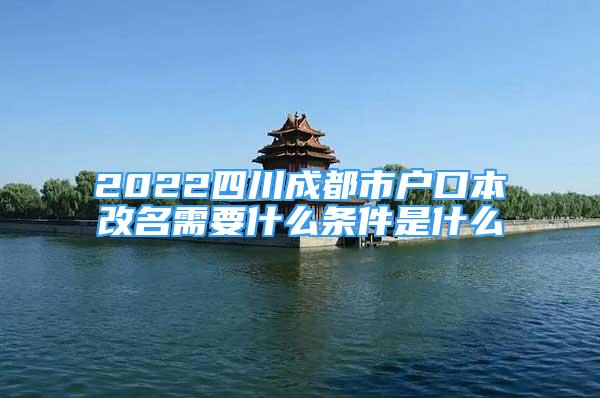 2022四川成都市户口本改名需要什么条件是什么