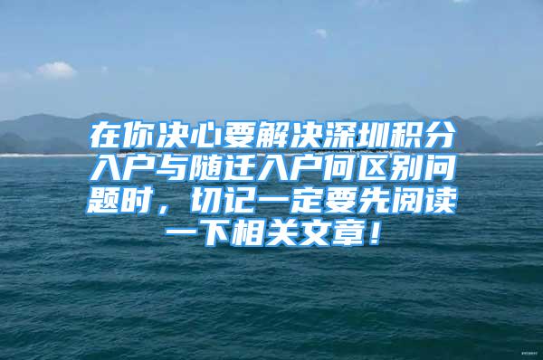 在你决心要解决深圳积分入户与随迁入户何区别问题时，切记一定要先阅读一下相关文章！