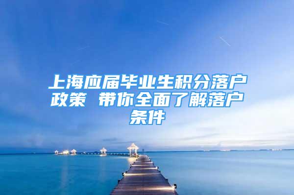 上海应届毕业生积分落户政策 带你全面了解落户条件