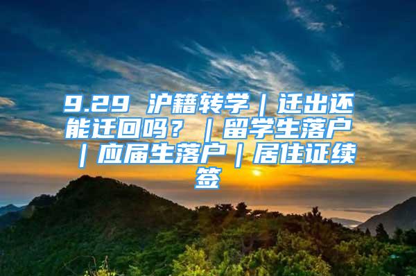 9.29 沪籍转学｜迁出还能迁回吗？｜留学生落户｜应届生落户｜居住证续签