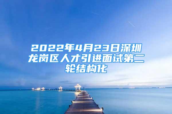 2022年4月23日深圳龙岗区人才引进面试第二轮结构化